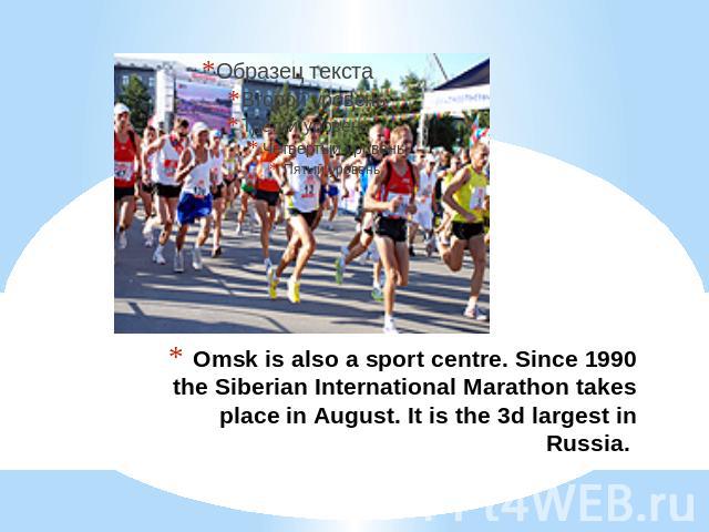 Omsk is also a sport centre. Since 1990 the Siberian International Marathon takes place in August. It is the 3d largest in Russia.