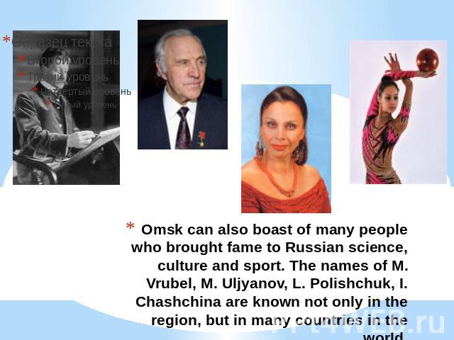 Omsk can also boast of many people who brought fame to Russian science, culture and sport. The names of M. Vrubel, M. Uljyanov, L. Polishchuk, I. Chashchina are known not only in the region, but in many countries in the world.