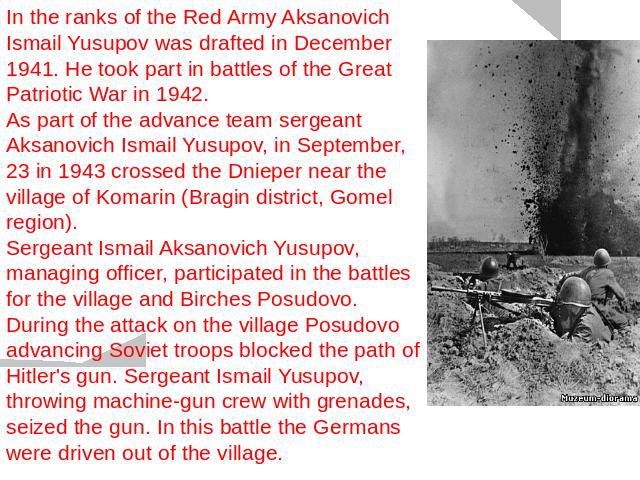 In the ranks of the Red Army Aksanovich Ismail Yusupov was drafted in December 1941. He took part in battles of the Great Patriotic War in 1942. As part of the advance team sergeant Aksanovich Ismail Yusupov, in September, 23 in 1943 crossed the Dni…