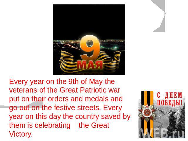 Every year on the 9th of May the veterans of the Great Patriotic war put on their orders and medals and go out on the festive streets. Every year on this day the country saved by them is celebrating the Great Victory.