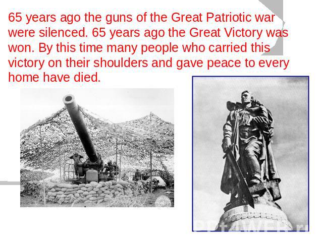 65 years ago the guns of the Great Patriotic war were silenced. 65 years ago the Great Victory was won. By this time many people who carried this victory on their shoulders and gave peace to every home have died.