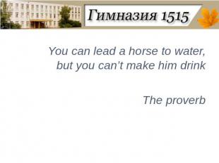 You can lead a horse to water, but you can’t make him drinkThe proverb
