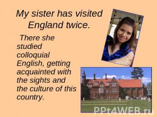 My sister has visited England twice. There she studied colloquial English, getti