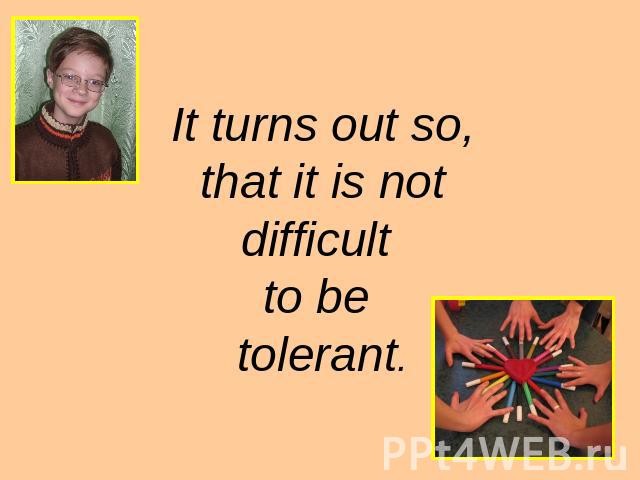 It turns out so, that it is not difficult to be tolerant.