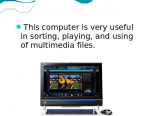 This computer is very useful in sorting, playing, and using of multimedia files.