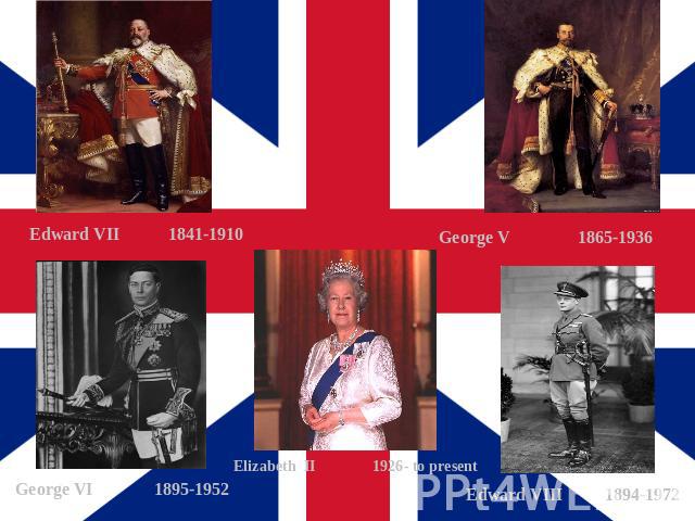 Edward VII1841-1910 George V1865-1936 George VI1895-1952 Elizabeth II1926- to present Edward VIII1894-1972