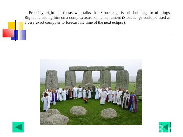 Probably, right and those, who talks that Stonehenge is cult building for offerings. Right and adding him on a complex astronomic instrument (Stonehenge could be used as a very exact computer to forecast the time of the next eclipse).