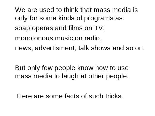 We are used to think that mass media is only for some kinds of programs as: soap operas and films on TV, monotonous music on radio, news, advertisment, talk shows and so on. But only few people know how to use mass media to laugh at other people. He…