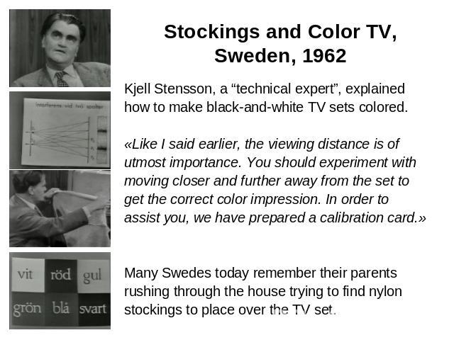 Stockings and Color TV,Sweden, 1962 Kjell Stensson, a “technical expert”, explainedhow to make black-and-white TV sets colored.«Like I said earlier, the viewing distance is ofutmost importance. You should experiment withmoving closer and further awa…