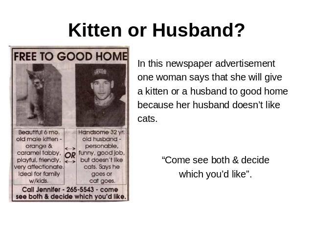 Kitten or Husband? In this newspaper advertisementone woman says that she will givea kitten or a husband to good homebecause her husband doesn’t likecats.“Come see both & decidewhich you’d like”.