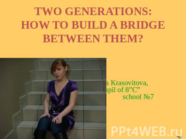 Two generations: how to build aa bridhe between them? Irina Krasovitova,pupil of 8”C” school №7