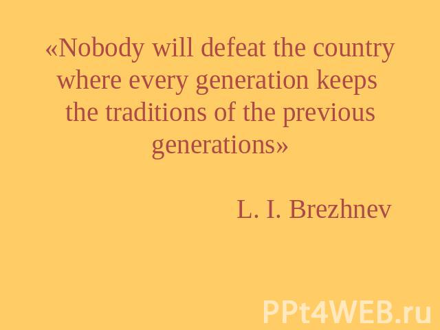 «Nobody will defeat the country where every generation keeps the traditions of the previous generations» L. I. Brezhnev