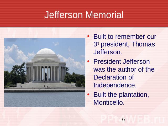 Jefferson Memorial Built to remember our 3rd president, Thomas Jefferson.President Jefferson was the author of the Declaration of Independence. Built the plantation, Monticello.