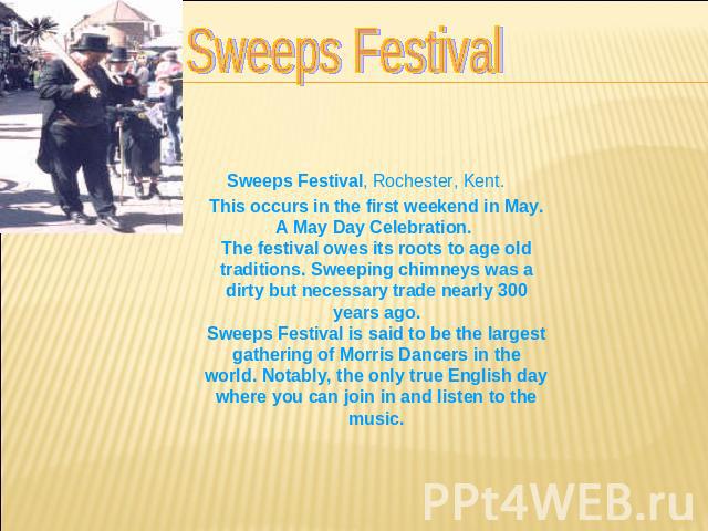 Sweeps Festival This occurs in the first weekend in May. A May Day Celebration. The festival owes its roots to age old traditions. Sweeping chimneys was a dirty but necessary trade nearly 300 years ago.Sweeps Festival is said to be the largest gathe…
