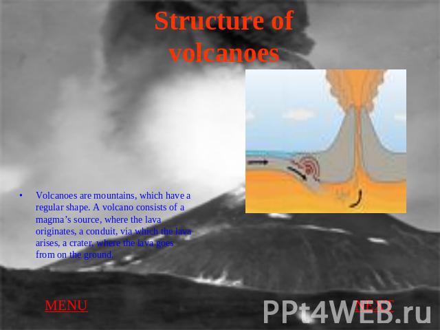 Structure of volcanoes Volcanoes are mountains, which have a regular shape. A volcano consists of a magma’s source, where the lava originates, a conduit, via which the lava arises, a crater, where the lava goes from on the ground.