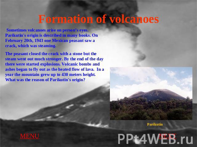 Formation of volcanoes Sometimes volcanoes arise on person’s eyes. Parikutin's origin is described in many books. On February 20th, 1943 one Mexican peasant saw a crack, which was steaming.The peasant closed the crack with a stone but the steam went…