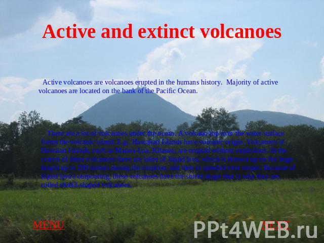 Active and extinct volcanoes Active volcanoes are volcanoes erupted in the humans history. Majority of active volcanoes are located on the bank of the Pacific Ocean. There are a lot of volcanoes under the ocean. A volcano top over the water surface …