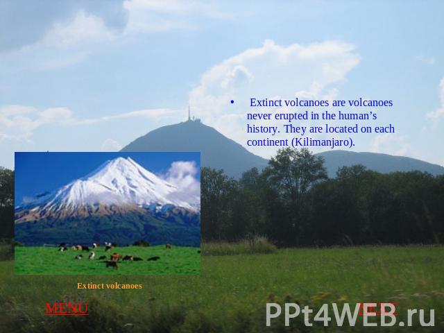Extinct volcanoes are volcanoes never erupted in the human’s history. They are located on each continent (Kilimanjaro).
