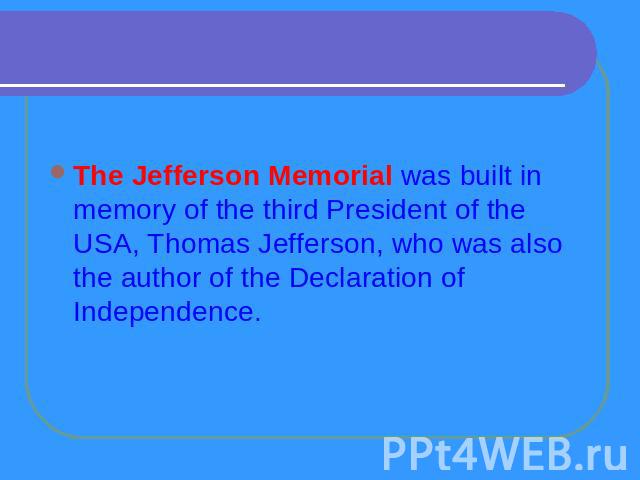 The Jefferson Memorial was built in memory of the third President of the USA, Thomas Jefferson, who was also the author of the Declaration of Independence.