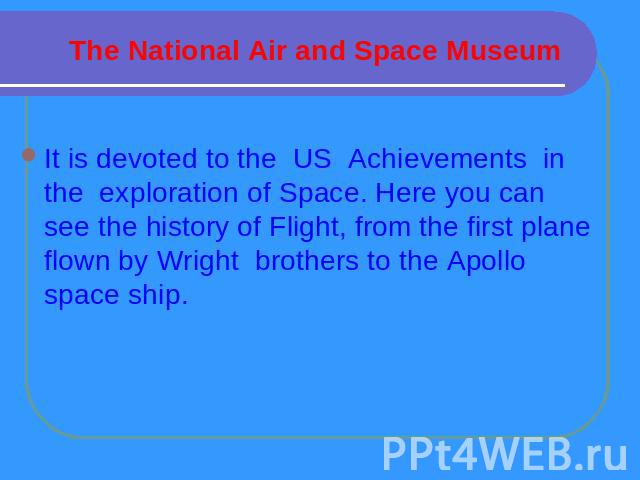 The National Air and Space Museum It is devoted to the US Achievements in the exploration of Space. Here you can see the history of Flight, from the first plane flown by Wright brothers to the Apollo space ship.