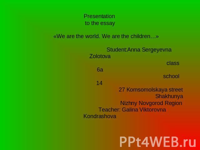 Presentation to the essay «We are the world. We are the children…» Student:Anna Sergeyevna Zolotova class 6a school 14 27 Komsomolskaya street Shakhunya Nizhny Novgorod Region Teacher: Galina Viktorovna Kondrashova