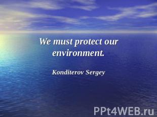 We must protect our environment.Konditerov Sergey