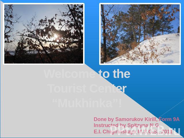 Welcome to the Tourist Center “Mukhinka” Done by Samorukov Kirill, Form 9AInstructed by Spitzyna N.G.E.I. Chigirinskaya M.S.G.S., 2011
