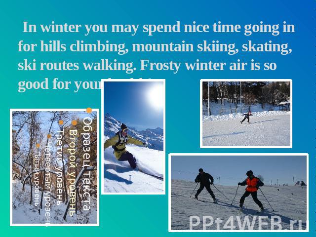 In winter you may spend nice time going in for hills climbing, mountain skiing, skating, ski routes walking. Frosty winter air is so good for your health!