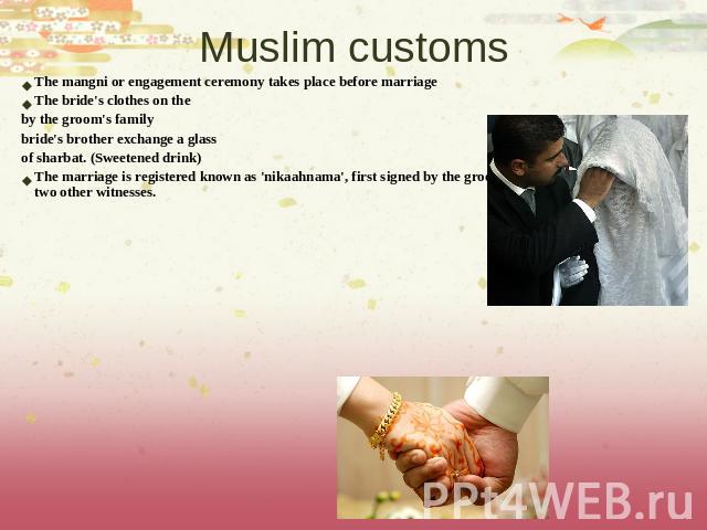 Muslim customs The mangni or engagement ceremony takes place before marriageThe bride's clothes on the by the groom's familybride's brother exchange a glass of sharbat. (Sweetened drink)The marriage is registered known as 'nikaahnama', first signed …