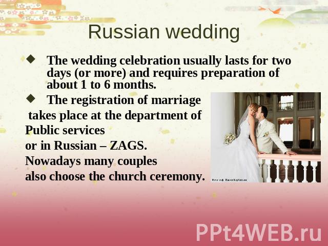 Russian wedding The wedding celebration usually lasts for two days (or more) and requires preparation of about 1 to 6 months. The registration of marriage takes place at the department of Public servicesor in Russian – ZAGS. Nowadays many couplesals…