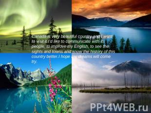 Canada is very beautiful country and I want to visit it.I’d like to communicate