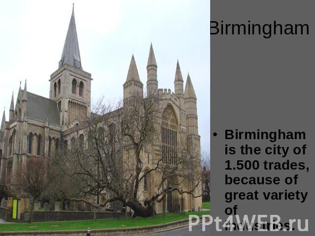 Birmingham Birmingham is the city of 1.500 trades, because of great variety of industries.
