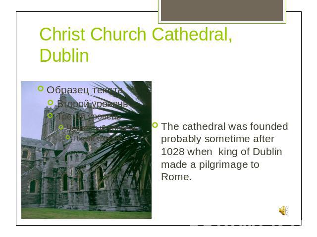 Christ Church Cathedral, DublinThe cathedral was founded probably sometime after 1028 when king of Dublin made a pilgrimage to Rome.