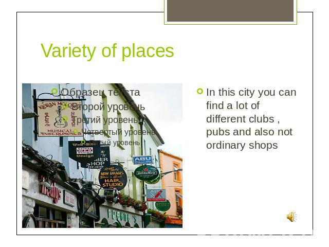 Variety of places In this city you can find a lot of different clubs , pubs and also not ordinary shops