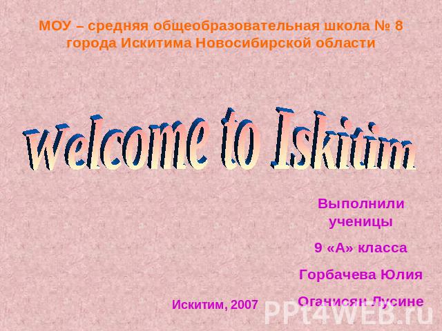 Welcome to Iskitim МОУ – средняя общеобразовательная школа № 8 города Искитима Новосибирской области Выполнили ученицы9 «А» классаГорбачева ЮлияОганисян Лусине