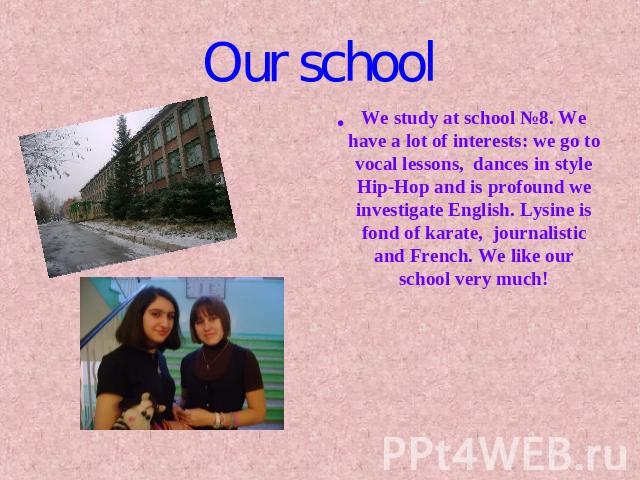 Our school We study at school №8. We have a lot of interests: we go to vocal lessons, dances in style Hip-Hop and is profound we investigate English. Lysine is fond of karate, journalistic and French. We like our school very much!