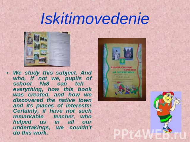 Iskitimovedenie We study this subject. And who, if not we, pupils of school №8 can tell everything, how this book was created, and how we discovered the native town and its places of interests! Certainly, if have not such remarkable teacher, who hel…