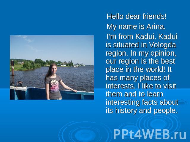 Hello dear friends! My name is Arina. I’m from Kadui. Kadui is situated in Vologda region. In my opinion, our region is the best place in the world! It has many places of interests. I like to visit them and to learn interesting facts about its histo…