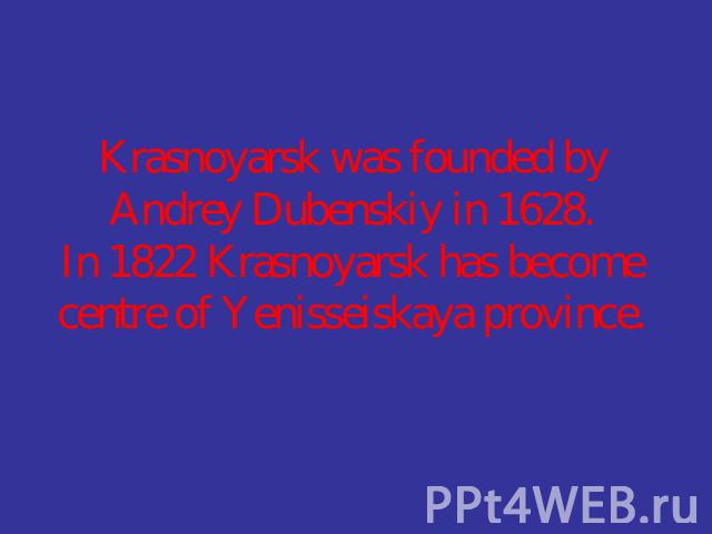 Krasnoyarsk was founded by Andrey Dubenskiy in 1628.In 1822 Krasnoyarsk has become centre of Yenisseiskaya province.