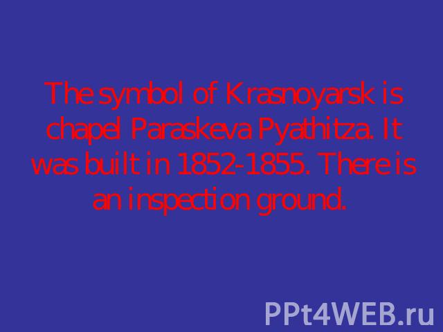 The symbol of Krasnoyarsk is chapel Paraskeva Pyathitza. It was built in 1852-1855. There is an inspection ground.