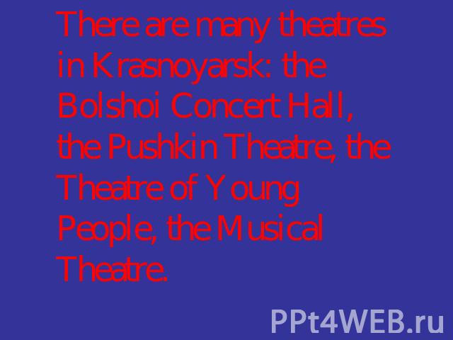 There are many theatres in Krasnoyarsk: the Bolshoi Concert Hall, the Pushkin Theatre, the Theatre of Young People, the Musical Theatre.