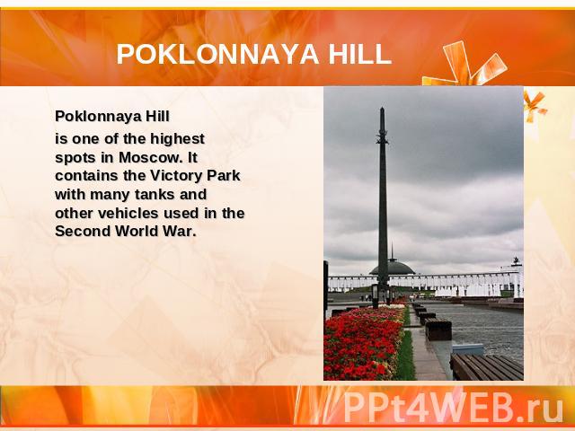 POKLONNAYA HILL Poklonnaya Hill is one of the highest spots in Moscow. It contains the Victory Park with many tanks and other vehicles used in the Second World War.