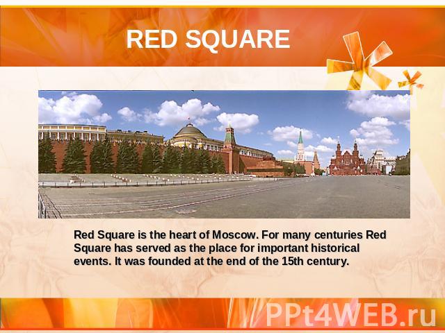 RED SQUARE Red Square is the heart of Moscow. For many centuries Red Square has served as the place for important historical events. It was founded at the end of the 15th century.
