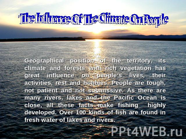 The Influence Of The Climate On People Geographical position of the territory, its climate and forests with rich vegetation has great influence on people‘s lives, their activities, rest and hobbies. People are tough, not patient and not submissive. …