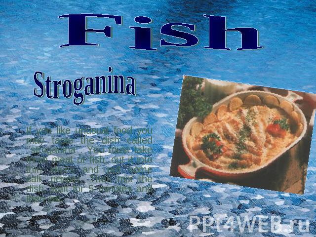 Fish Stroganina If you like unusual food you may taste the dish called ‘’stroganina’’. You must take fresh meat or fish, cut it into thin slices and put some salt ,pepper. Then mix the dish, wait for 5 minutes and then eat.