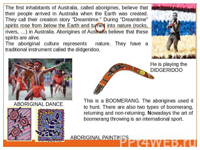 The first inhabitants of Australia, called aborigines, believe that their people arrived in Australia when the Earth was created. They call their creation story 