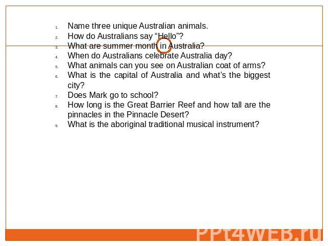 Name three unique Australian animals.How do Australians say “Hello”?What are summer month in Australia?When do Australians celebrate Australia day?What animals can you see on Australian coat of arms?What is the capital of Australia and what’s the bi…