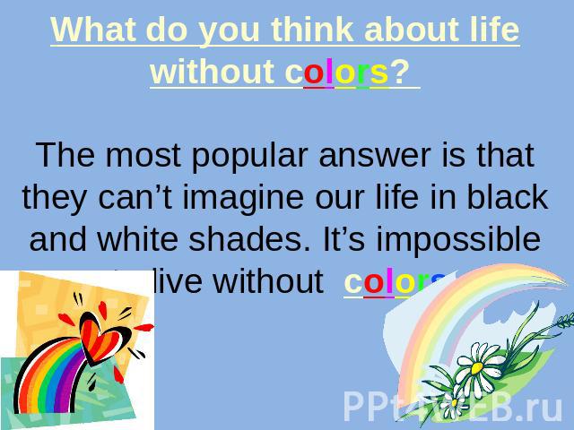 What do you think about life without colors? The most popular answer is that they can’t imagine our life in black and white shades. It’s impossible to live without colors.
