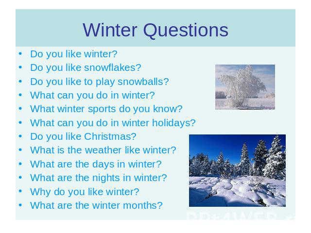 Do you like winter?Do you like snowflakes?Do you like to play snowballs?What can you do in winter?What winter sports do you know?What can you do in winter holidays?Do you like Christmas?What is the weather like winter?What are the days in winter?Wha…