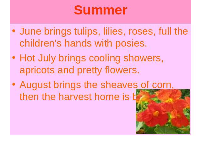 June brings tulips, lilies, roses, full the children's hands with posies.Hot July brings cooling showers, apricots and pretty flowers.August brings the sheaves of corn, then the harvest home is borne.